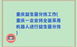 重庆益生菌分拣工作(重庆一企业将全面采用机器人进行益生菌分拣)