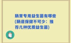 肠胃专用益生菌有哪些(肠道保健不可少：推荐几种优质益生菌)