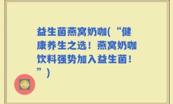 益生菌燕窝奶咖(“健康养生之选！燕窝奶咖饮料强势加入益生菌！”)