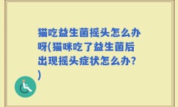 猫吃益生菌摇头怎么办呀(猫咪吃了益生菌后出现摇头症状怎么办？)