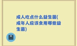 成人吃点什么益生菌(成年人应该食用哪些益生菌)