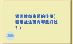猫固体益生菌的作用(猫用益生菌有哪些好处？)