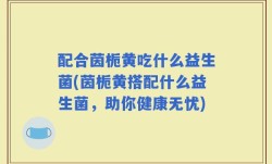 配合茵栀黄吃什么益生菌(茵栀黄搭配什么益生菌，助你健康无忧)