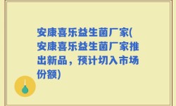 安康喜乐益生菌厂家(安康喜乐益生菌厂家推出新品，预计切入市场份额)