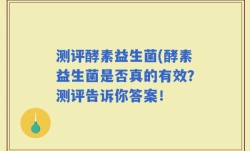 测评酵素益生菌(酵素益生菌是否真的有效？测评告诉你答案！