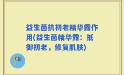 益生菌抗初老精华露作用(益生菌精华露：抵御初老，修复肌肤)
