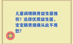 儿童调理肠胃益生菌推荐？选择优质益生菌，宝宝肠胃健康从此不用愁？