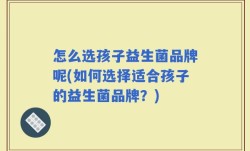 怎么选孩子益生菌品牌呢(如何选择适合孩子的益生菌品牌？)