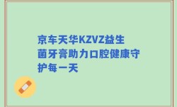 京车天华KZVZ益生菌牙膏助力口腔健康守护每一天
