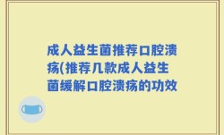 成人益生菌推荐口腔溃疡(推荐几款成人益生菌缓解口腔溃疡的功效