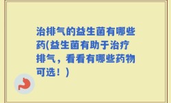 治排气的益生菌有哪些药(益生菌有助于治疗排气，看看有哪些药物可选！)