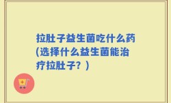 拉肚子益生菌吃什么药(选择什么益生菌能治疗拉肚子？)