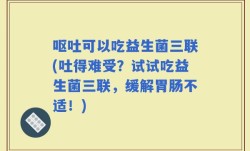 呕吐可以吃益生菌三联(吐得难受？试试吃益生菌三联，缓解胃肠不适！)