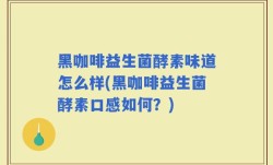 黑咖啡益生菌酵素味道怎么样(黑咖啡益生菌酵素口感如何？)