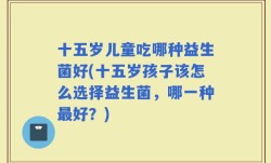 十五岁儿童吃哪种益生菌好(十五岁孩子该怎么选择益生菌，哪一种最好？)