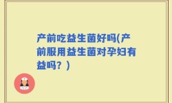 产前吃益生菌好吗(产前服用益生菌对孕妇有益吗？)