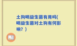 土狗喝益生菌有用吗(喝益生菌对土狗有何影响？)