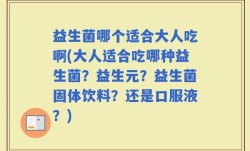 益生菌哪个适合大人吃啊(大人适合吃哪种益生菌？益生元？益生菌固体饮料？还是口服液？)
