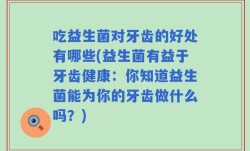 吃益生菌对牙齿的好处有哪些(益生菌有益于牙齿健康：你知道益生菌能为你的牙齿做什么吗？)