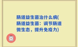 肠道益生菌治什么病(肠道益生菌：调节肠道微生态，提升免疫力)