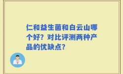 仁和益生菌和白云山哪个好？对比评测两种产品的优缺点？