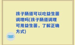 孩子肠道可以吃益生菌调理吗(孩子肠道调理可用益生菌，了解正确方式)