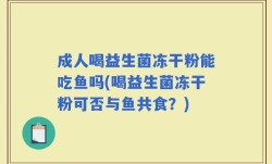 成人喝益生菌冻干粉能吃鱼吗(喝益生菌冻干粉可否与鱼共食？)