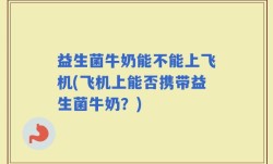 益生菌牛奶能不能上飞机(飞机上能否携带益生菌牛奶？)