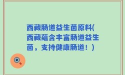 西藏肠道益生菌原料(西藏蕴含丰富肠道益生菌，支持健康肠道！)