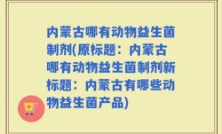 内蒙古哪有动物益生菌制剂(原标题：内蒙古哪有动物益生菌制剂新标题：内蒙古有哪些动物益生菌产品)