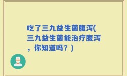 吃了三九益生菌腹泻(三九益生菌能治疗腹泻，你知道吗？)