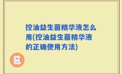 控油益生菌精华液怎么用(控油益生菌精华液的正确使用方法)