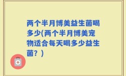 两个半月博美益生菌喝多少(两个半月博美宠物适合每天喝多少益生菌？)