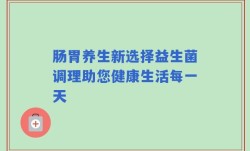 肠胃养生新选择益生菌调理助您健康生活每一天
