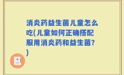 消炎药益生菌儿童怎么吃(儿童如何正确搭配服用消炎药和益生菌？)