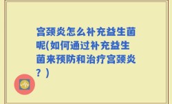宫颈炎怎么补充益生菌呢(如何通过补充益生菌来预防和治疗宫颈炎？)