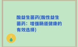 酸益生菌药(酸性益生菌药：增强肠道健康的有效选择)