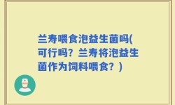 兰寿喂食泡益生菌吗(可行吗？兰寿将泡益生菌作为饲料喂食？)