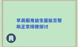 早晨服用益生菌能否帮助正常排便探讨