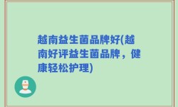 越南益生菌品牌好(越南好评益生菌品牌，健康轻松护理)