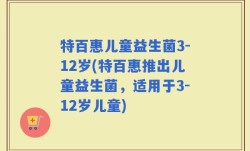 特百惠儿童益生菌3-12岁(特百惠推出儿童益生菌，适用于3-12岁儿童)