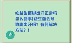 吃益生菌脚出汗正常吗怎么回事(益生菌会导致脚出汗吗？有何解决方法？)