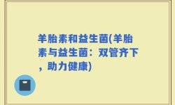 羊胎素和益生菌(羊胎素与益生菌：双管齐下，助力健康)