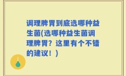调理脾胃到底选哪种益生菌(选哪种益生菌调理脾胃？这里有个不错的建议！)