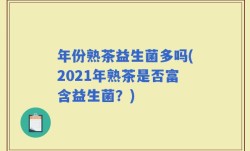 年份熟茶益生菌多吗(2021年熟茶是否富含益生菌？)