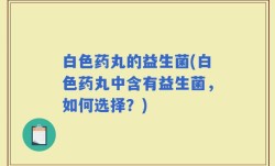 白色药丸的益生菌(白色药丸中含有益生菌，如何选择？)