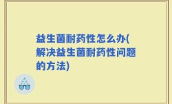 益生菌耐药性怎么办(解决益生菌耐药性问题的方法)