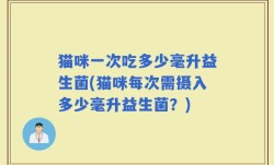 猫咪一次吃多少毫升益生菌(猫咪每次需摄入多少毫升益生菌？)