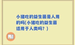小猪吃的益生菌是人用的吗(小猪吃的益生菌适用于人类吗？)