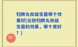 归脾丸和益生菌哪个效果好(比较归脾丸和益生菌的效果，哪个更好？)